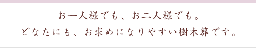 お一人様でも、お二人様でも。 どなたにも、お求めになりやすい樹木葬です。