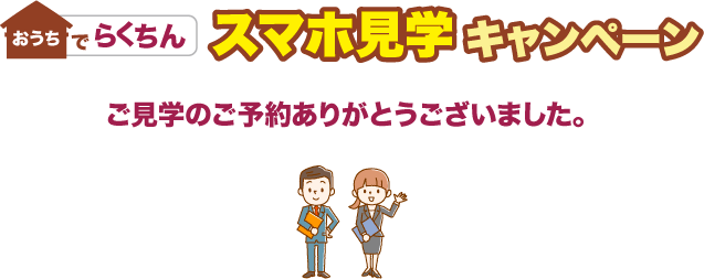 おうちでらくちん スマホ見学キャンペーン：ご見学のご予約ありがとうございました。
